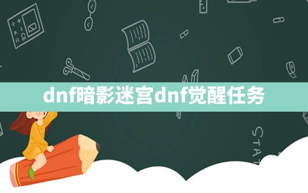 dnf暗影迷宫(dnf觉醒任务) - 六五手游网