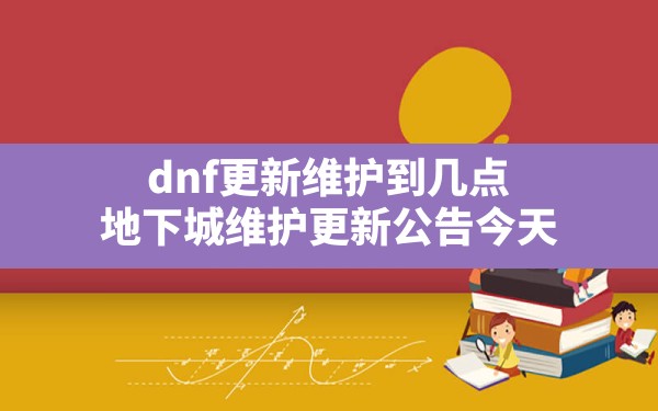 dnf更新维护到几点,地下城维护更新公告今天 - 六五手游网