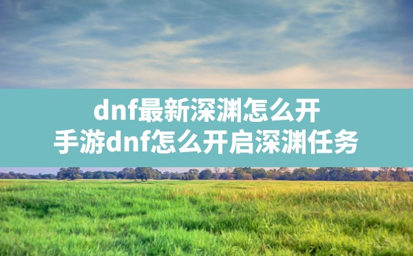 dnf最新深渊怎么开(手游dnf怎么开启深渊任务) - 六五手游网