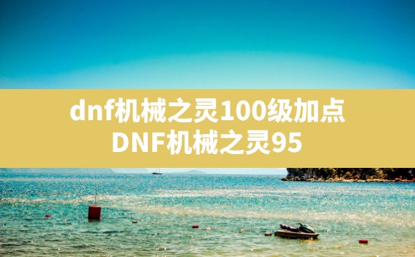 dnf机械之灵100级加点(DNF机械之灵95) - 六五手游网