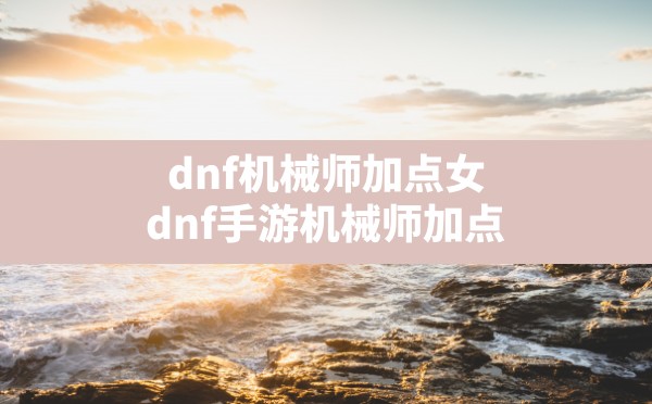 dnf机械师加点女(dnf手游机械师加点) - 六五手游网