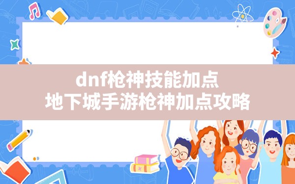 dnf枪神技能加点,地下城手游枪神加点攻略 - 六五手游网