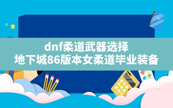 dnf柔道武器选择(地下城86版本女柔道毕业装备) - 六五手游网