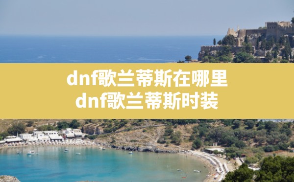 dnf歌兰蒂斯在哪里,dnf歌兰蒂斯时装 - 六五手游网