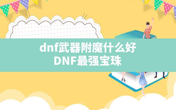 dnf武器附魔什么好,DNF最强宝珠 - 六五手游网