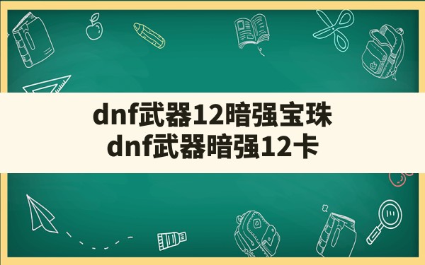 dnf武器12暗强宝珠(dnf武器暗强12卡) - 六五手游网