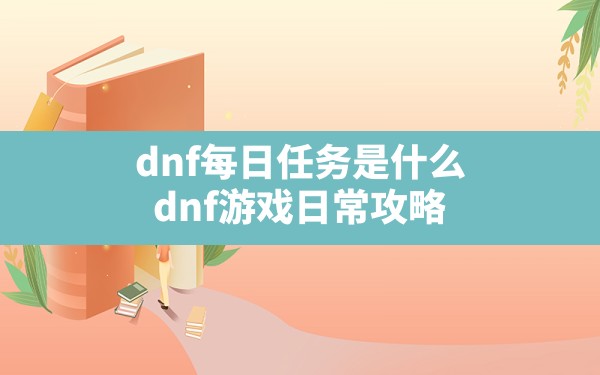 dnf每日任务是什么,dnf游戏日常攻略 - 六五手游网