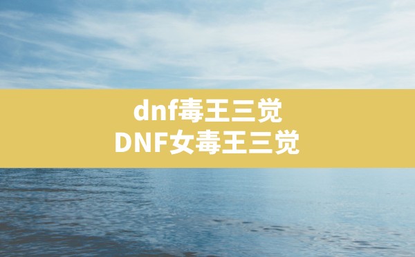 dnf毒王三觉(DNF女毒王三觉) - 六五手游网