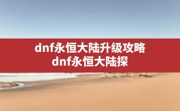 dnf永恒大陆升级攻略(dnf永恒大陆探险等级怎么快速提升) - 六五手游网