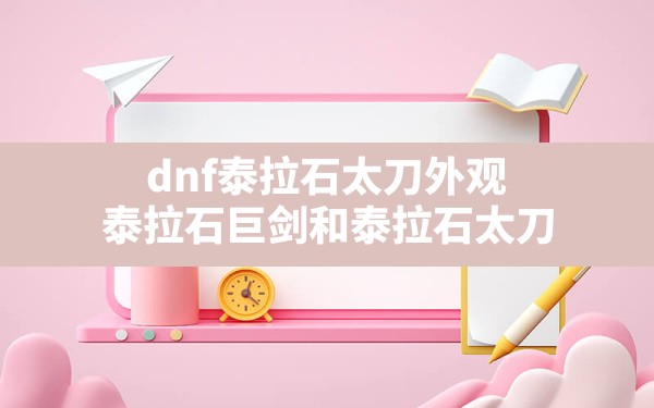 dnf泰拉石太刀外观,泰拉石巨剑和泰拉石太刀 - 六五手游网