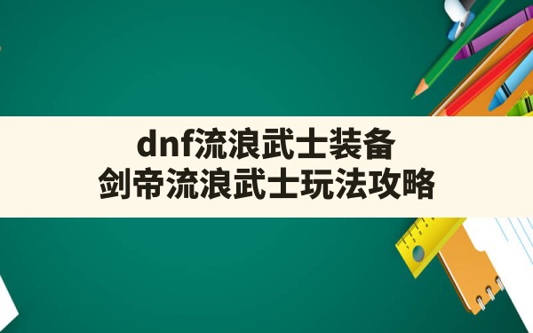 dnf流浪武士装备,剑帝流浪武士玩法攻略 - 六五手游网