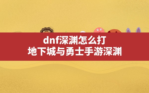 dnf深渊怎么打,地下城与勇士手游深渊 - 六五手游网