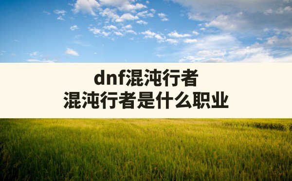 dnf混沌行者(混沌行者是什么职业) - 六五手游网