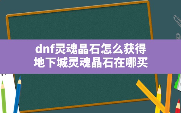 dnf灵魂晶石怎么获得(地下城灵魂晶石在哪买) - 六五手游网