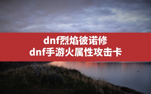 dnf烈焰彼诺修,dnf手游火属性攻击卡 - 六五手游网