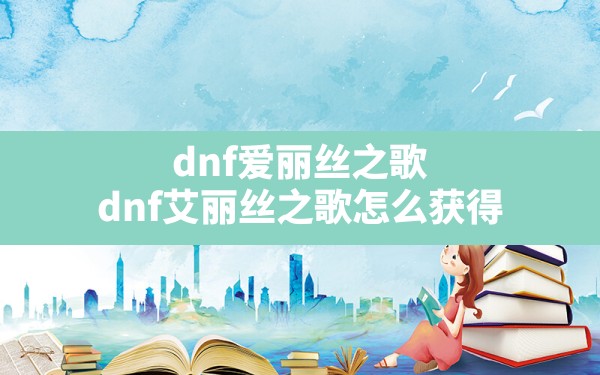 dnf爱丽丝之歌,dnf艾丽丝之歌怎么获得 - 六五手游网