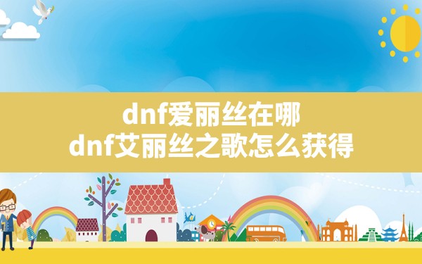 dnf爱丽丝在哪,dnf艾丽丝之歌怎么获得 - 六五手游网