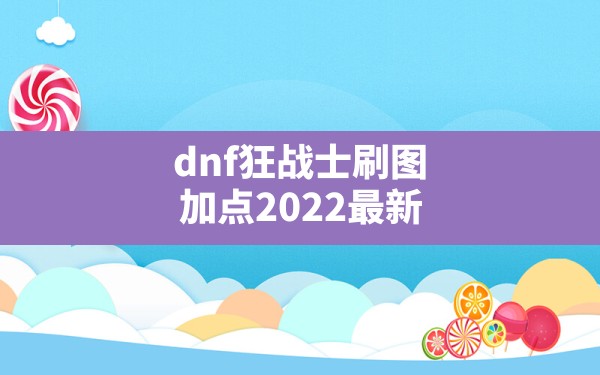 dnf狂战士刷图加点2022最新,dnf加点狂战士 - 六五手游网