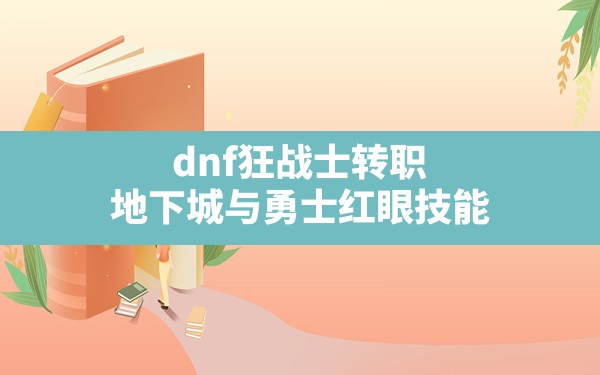 dnf狂战士转职,地下城与勇士红眼技能 - 六五手游网