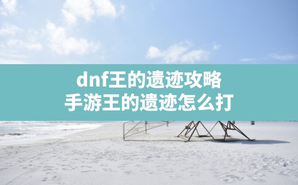 dnf王的遗迹攻略(手游王的遗迹怎么打) - 六五手游网