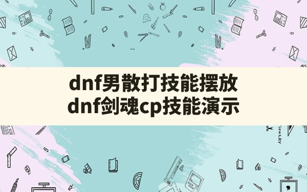 dnf男散打技能摆放,dnf剑魂cp技能演示 - 六五手游网