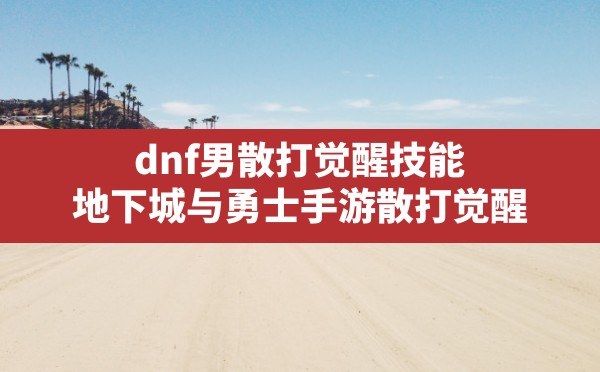 dnf男散打觉醒技能,地下城与勇士手游散打觉醒 - 六五手游网