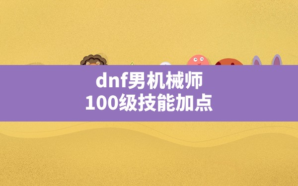 dnf男机械师100级技能加点,dnf95版本男机械搬砖加点 - 六五手游网