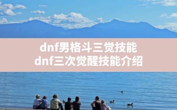 dnf男格斗三觉技能,dnf三次觉醒技能介绍 - 六五手游网