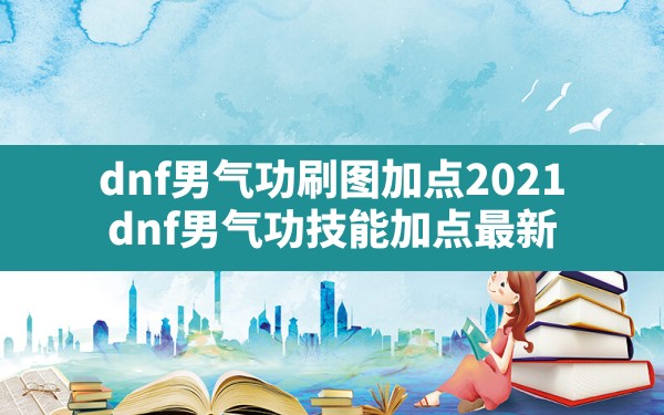 dnf男气功刷图加点2021,dnf男气功技能加点最新 - 六五手游网