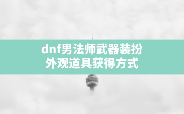 dnf男法师武器装扮(外观道具获得方式) - 六五手游网