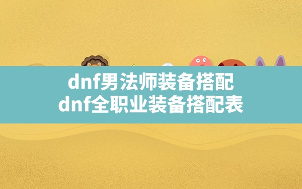 dnf男法师装备搭配,dnf全职业装备搭配表 - 六五手游网