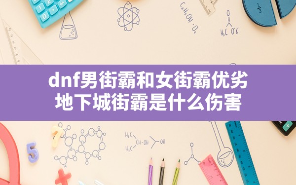 dnf男街霸和女街霸优劣,地下城街霸是什么伤害 - 六五手游网