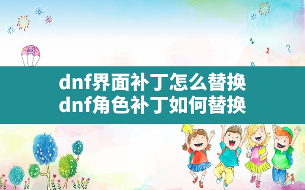 dnf界面补丁怎么替换(dnf角色补丁如何替换) - 六五手游网