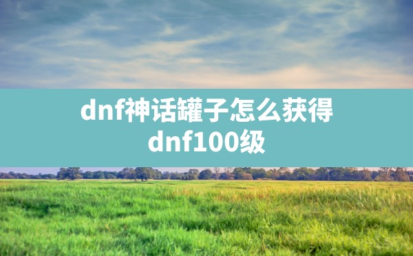 dnf神话罐子怎么获得,dnf100级神话装备怎么获得 - 六五手游网