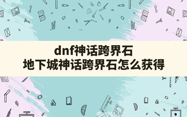 dnf神话跨界石,地下城神话跨界石怎么获得 - 六五手游网