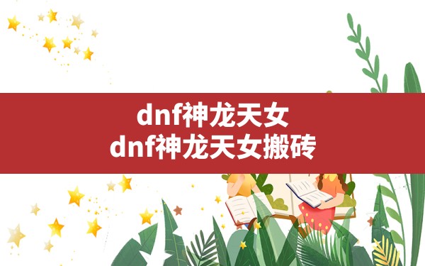 dnf神龙天女,dnf神龙天女搬砖 - 六五手游网