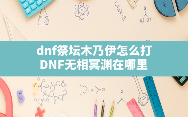 dnf祭坛木乃伊怎么打,DNF无相冥渊在哪里 - 六五手游网