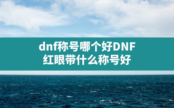 dnf称号哪个好,DNF 红眼带什么称号好 - 六五手游网