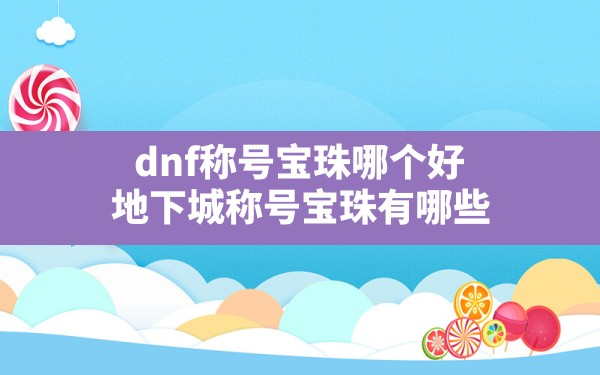 dnf称号宝珠哪个好,地下城称号宝珠有哪些 - 六五手游网