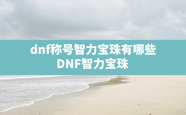 dnf称号智力宝珠有哪些,DNF智力宝珠 - 六五手游网