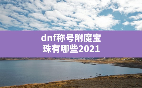 dnf称号附魔宝珠有哪些2021,dnf称号附魔宝珠大全2021 - 六五手游网