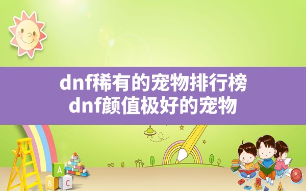 dnf稀有的宠物排行榜(dnf颜值极好的宠物) - 六五手游网