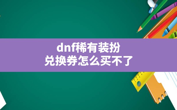 dnf稀有装扮兑换券怎么买不了,dnf稀有装扮兑换券怎么获得2021 - 六五手游网