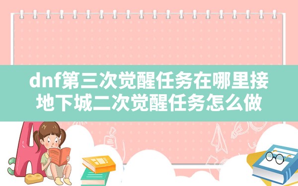 dnf第三次觉醒任务在哪里接,地下城二次觉醒任务怎么做 - 六五手游网