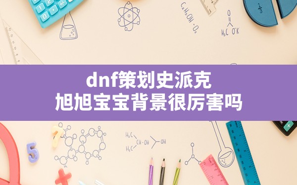 dnf策划史派克,旭旭宝宝背景很厉害吗 - 六五手游网