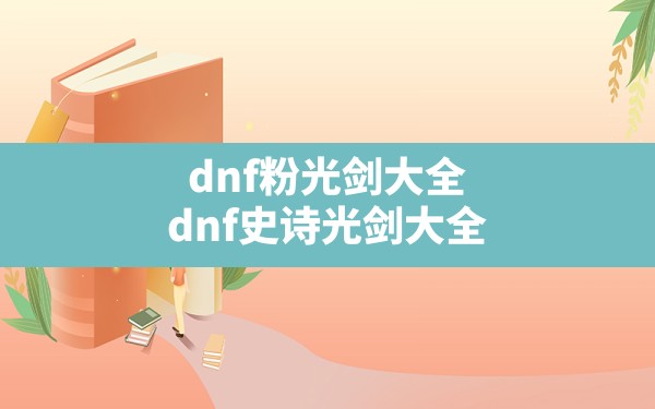 dnf粉光剑大全,dnf史诗光剑大全 - 六五手游网