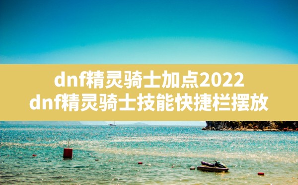 dnf精灵骑士加点2022,dnf精灵骑士技能快捷栏摆放 - 六五手游网