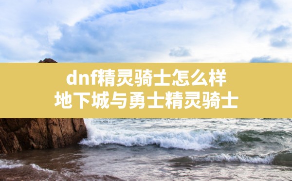 dnf精灵骑士怎么样,地下城与勇士精灵骑士 - 六五手游网