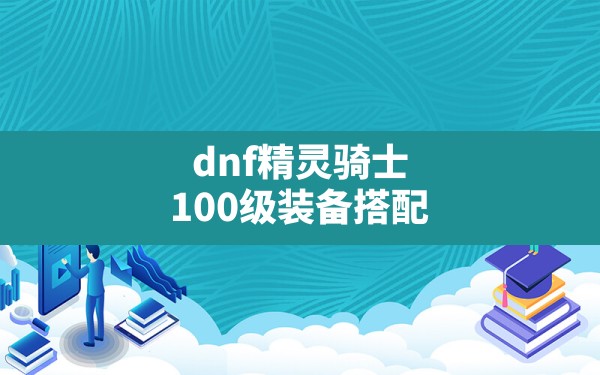 dnf精灵骑士100级装备搭配(dnf95以后怎么做装备) - 六五手游网