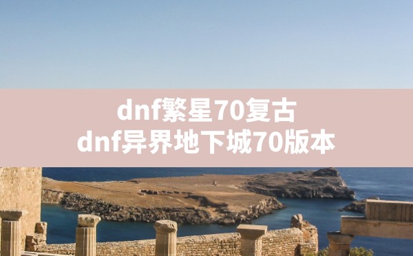 dnf繁星70复古(dnf异界地下城70版本) - 六五手游网